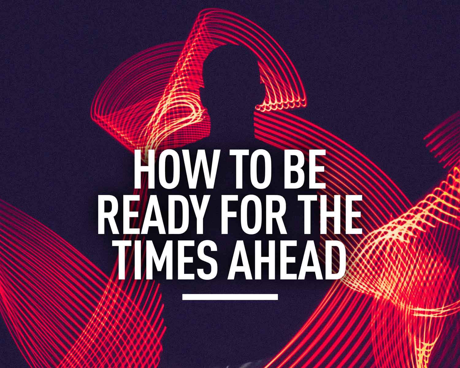How to be Ready for the Times Ahead